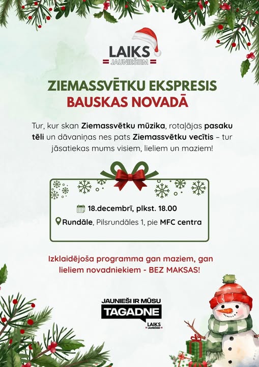 May be an image of text that says 'LAIKS JAUNIESIEM ZIEMASSVETKU EKSPRESIS BAUSKAS AAC NOVADÃ Tur, kur skan Ziemassvëtku müzika, rotalãjas pasaku téli un dãvaninas nes pats Ziemassvétku vecitis jãsatiekas mums visiem, lieliem un maziem! tur 18.decembri, plkst. 18.00 Rundãle, Pilsrundãles 1, pie MFC centra Izklaidéjoša programma gan maziem, gan lieliem novadniekiem- BEZ MAKSAS! JAUNIEŠI IR MÜSU TAGADNE LAIKS JALNINGEM'